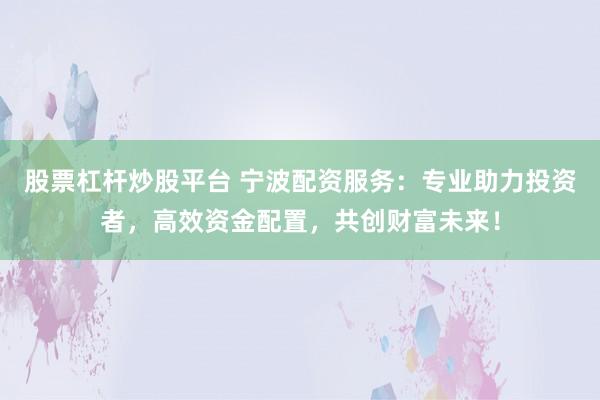 股票杠杆炒股平台 宁波配资服务：专业助力投资者，高效资金配置，共创财富未来！