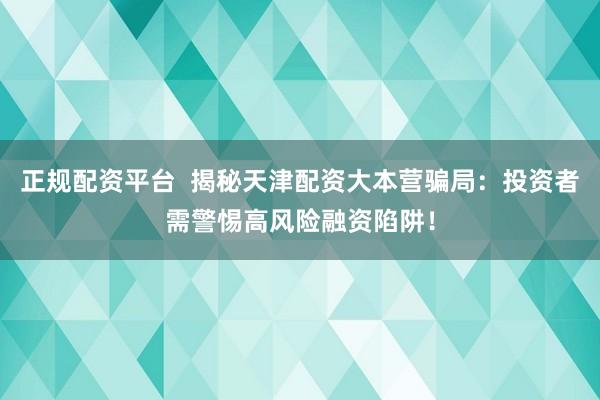 正规配资平台  揭秘天津配资大本营骗局：投资者需警惕高风险融资陷阱！