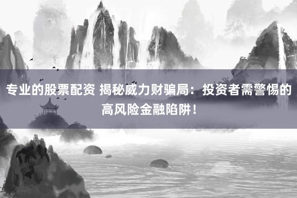 专业的股票配资 揭秘威力财骗局：投资者需警惕的高风险金融陷阱！