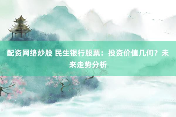 配资网络炒股 民生银行股票：投资价值几何？未来走势分析
