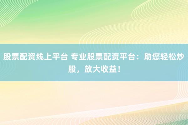 股票配资线上平台 专业股票配资平台：助您轻松炒股，放大收益！