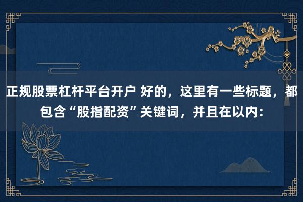 正规股票杠杆平台开户 好的，这里有一些标题，都包含“股指配资”关键词，并且在以内：