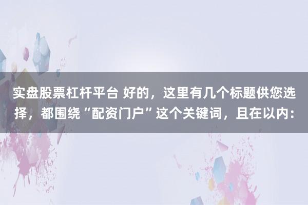 实盘股票杠杆平台 好的，这里有几个标题供您选择，都围绕“配资门户”这个关键词，且在以内：