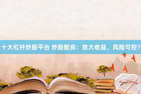 十大杠杆炒股平台 炒股配资：放大收益，风险可控？