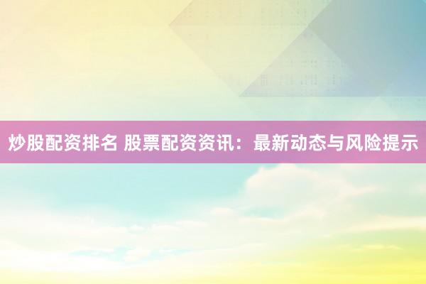 炒股配资排名 股票配资资讯：最新动态与风险提示