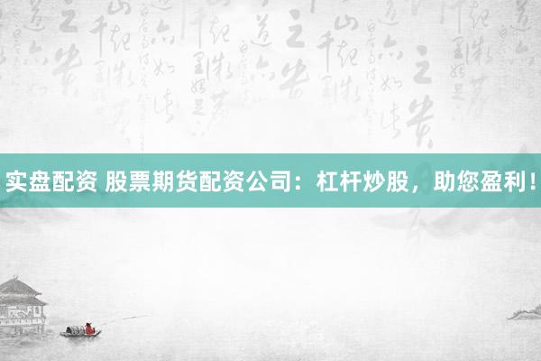 实盘配资 股票期货配资公司：杠杆炒股，助您盈利！