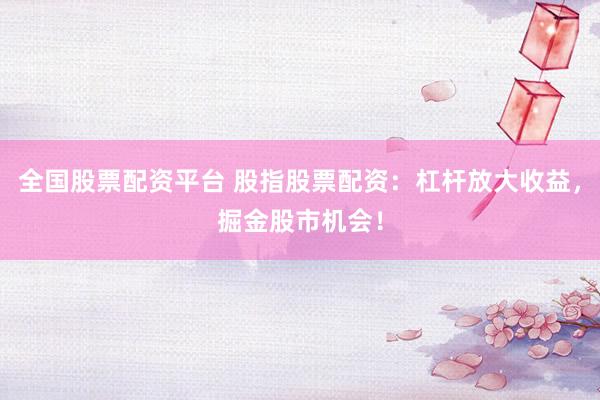 全国股票配资平台 股指股票配资：杠杆放大收益，掘金股市机会！