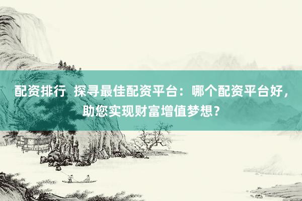 配资排行  探寻最佳配资平台：哪个配资平台好，助您实现财富增值梦想？