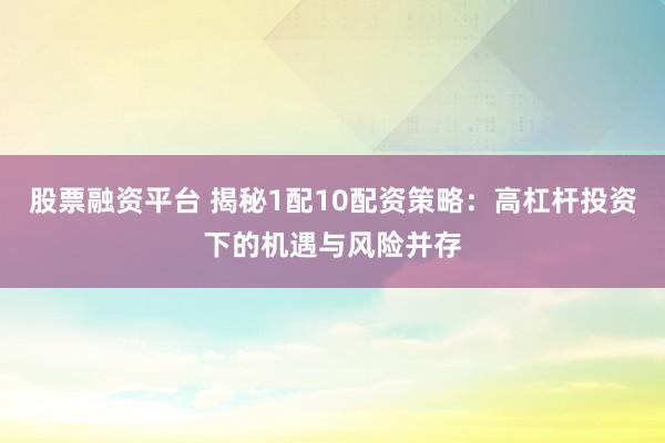 股票融资平台 揭秘1配10配资策略：高杠杆投资下的机遇与风险并存