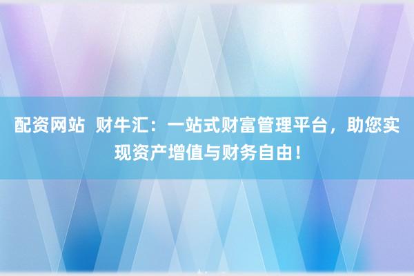 配资网站  财牛汇：一站式财富管理平台，助您实现资产增值与财务自由！