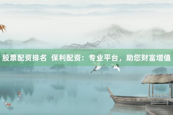 股票配资排名  保利配资：专业平台，助您财富增值