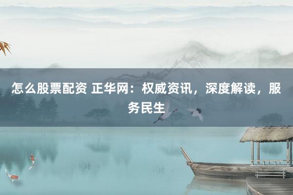 怎么股票配资 正华网：权威资讯，深度解读，服务民生