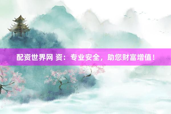 配资世界网 资：专业安全，助您财富增值！