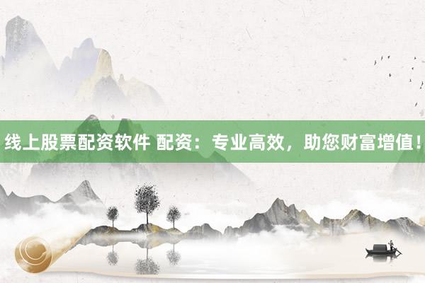 线上股票配资软件 配资:专业高效,助您财富增值!