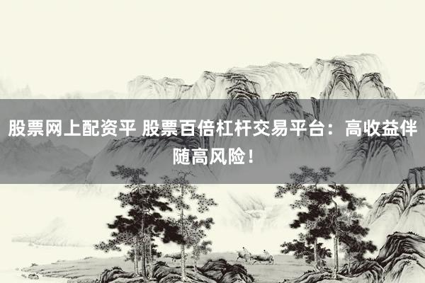 股票网上配资平 股票百倍杠杆交易平台：高收益伴随高风险！