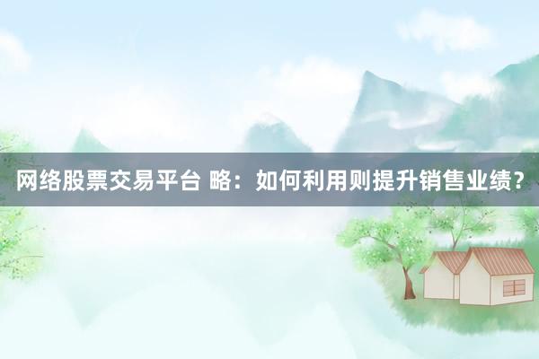 网络股票交易平台 略：如何利用则提升销售业绩？