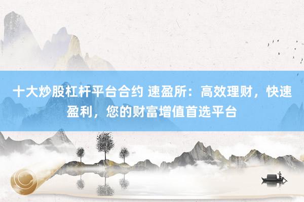十大炒股杠杆平台合约 速盈所：高效理财，快速盈利，您的财富增值首选平台