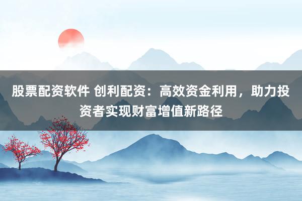 股票配资软件 创利配资：高效资金利用，助力投资者实现财富增值新路径