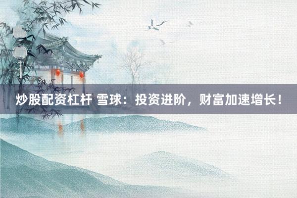 炒股配资杠杆 雪球：投资进阶，财富加速增长！