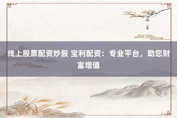 线上股票配资炒股 宝利配资：专业平台，助您财富增值