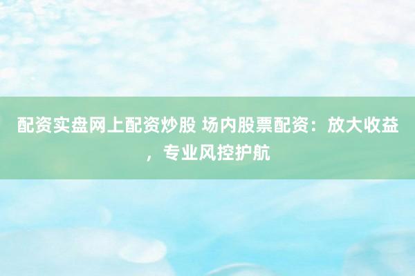 配资实盘网上配资炒股 场内股票配资：放大收益，专业风控护航