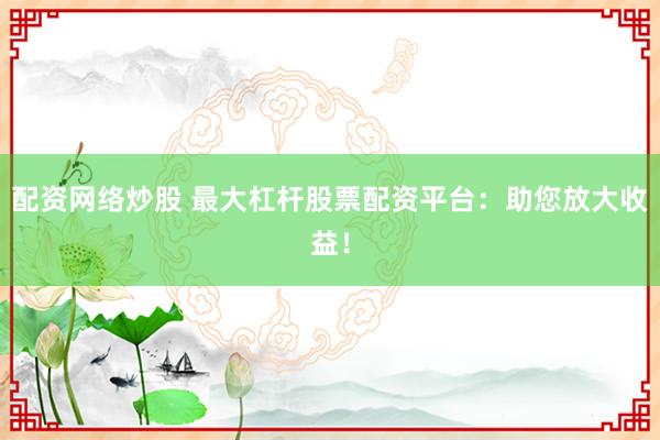 配资网络炒股 最大杠杆股票配资平台：助您放大收益！