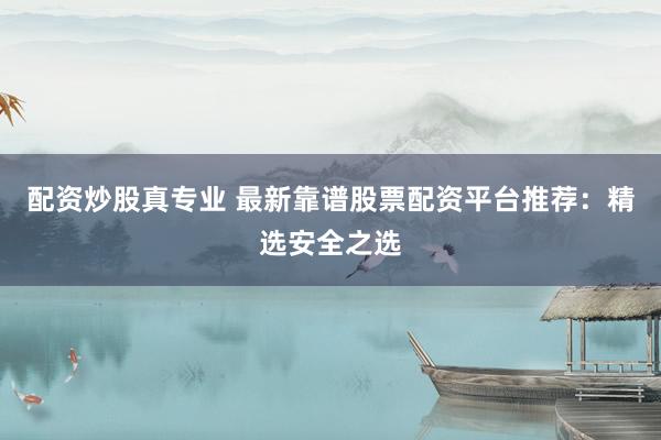 配资炒股真专业 最新靠谱股票配资平台推荐:精选安全之选