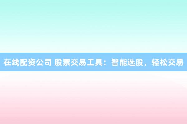 在线配资公司 股票交易工具：智能选股，轻松交易