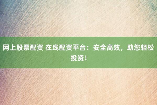 网上股票配资 在线配资平台：安全高效，助您轻松投资！