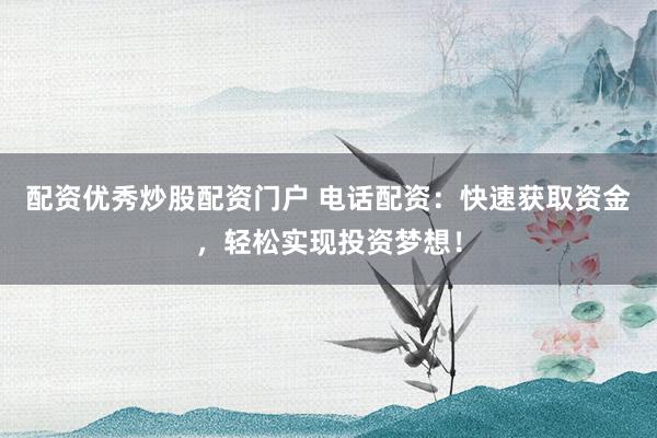 配资优秀炒股配资门户 电话配资:快速获取资金,轻松实现投资梦想!
