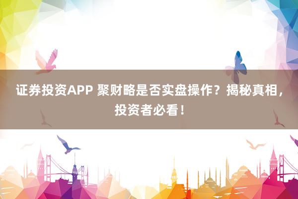 证券投资APP 聚财略是否实盘操作？揭秘真相，投资者必看！