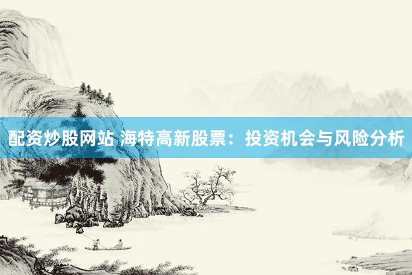 配资炒股网站 海特高新股票：投资机会与风险分析