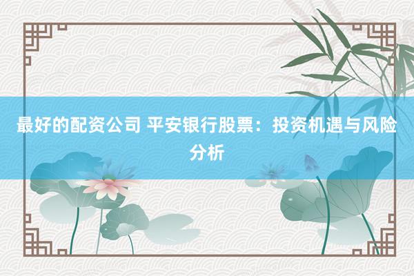 最好的配资公司 平安银行股票：投资机遇与风险分析