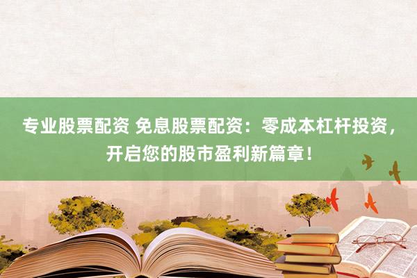 专业股票配资 免息股票配资：零成本杠杆投资，开启您的股市盈利新篇章！