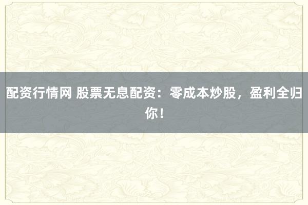 配资行情网 股票无息配资：零成本炒股，盈利全归你！