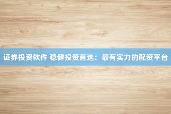 证券投资软件 稳健投资首选：最有实力的配资平台