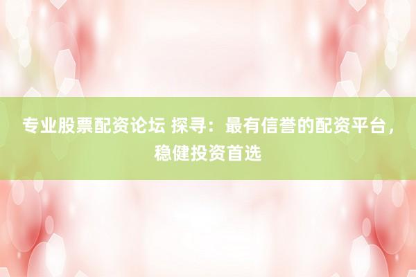 专业股票配资论坛 探寻：最有信誉的配资平台，稳健投资首选