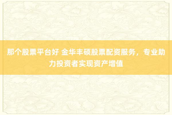 那个股票平台好 金华丰硕股票配资服务，专业助力投资者实现资产增值