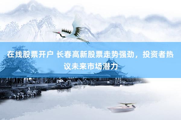 在线股票开户 长春高新股票走势强劲，投资者热议未来市场潜力