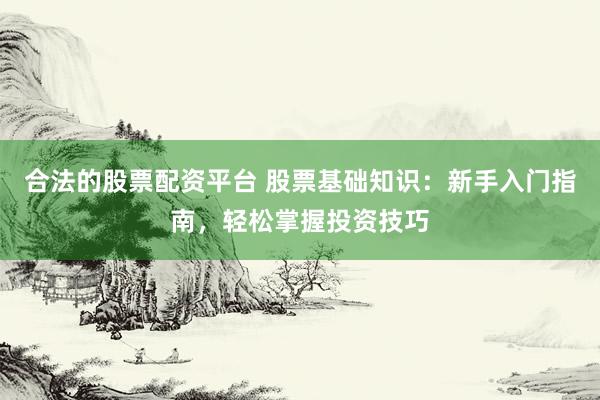 合法的股票配资平台 股票基础知识：新手入门指南，轻松掌握投资技巧