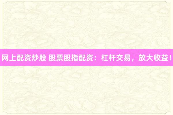 网上配资炒股 股票股指配资：杠杆交易，放大收益！