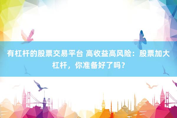 有杠杆的股票交易平台 高收益高风险：股票加大杠杆，你准备好了吗？