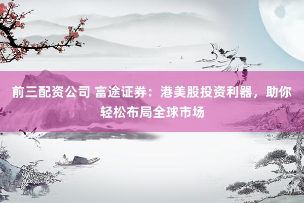 前三配资公司 富途证券：港美股投资利器，助你轻松布局全球市场
