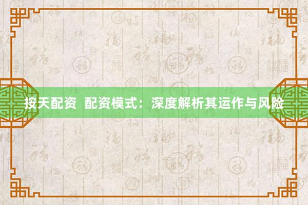 按天配资  配资模式：深度解析其运作与风险