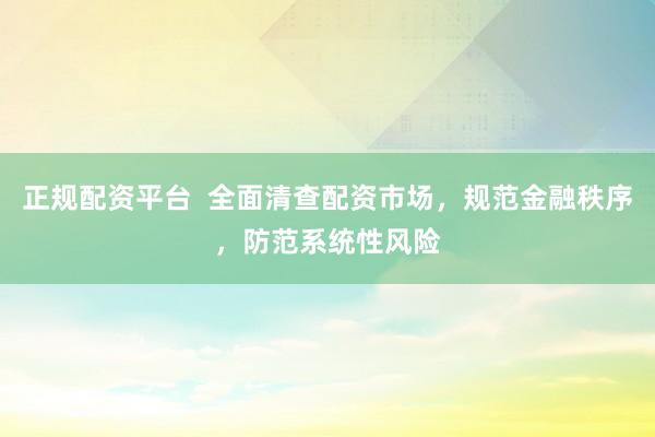 正规配资平台  全面清查配资市场，规范金融秩序，防范系统性风险
