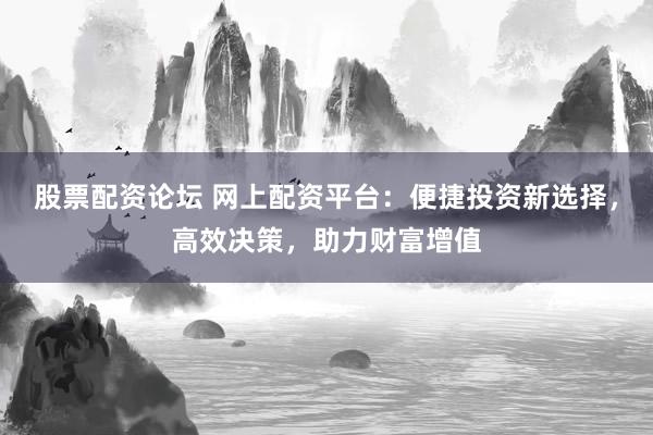 股票配资论坛 网上配资平台：便捷投资新选择，高效决策，助力财富增值
