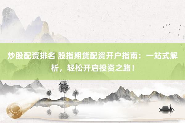 炒股配资排名 股指期货配资开户指南：一站式解析，轻松开启投资之路！