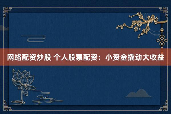 网络配资炒股 个人股票配资：小资金撬动大收益