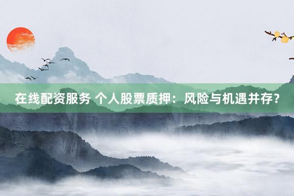 在线配资服务 个人股票质押：风险与机遇并存？