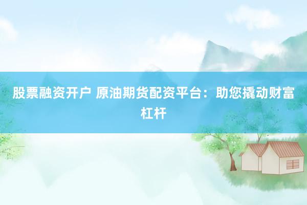 股票融资开户 原油期货配资平台：助您撬动财富杠杆